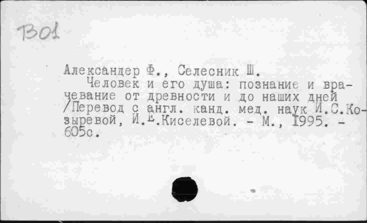 ﻿
Александер Ф., Селесник Ш.
Человек и его душа: познание и врачевание от древности и до наших дней /Перевод с англ. канд. мед. наук И.С.Ко зыревой, И.^.Киселевой. - М., 1995. -605с.